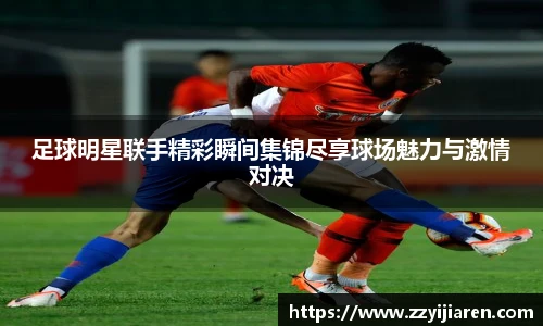 足球明星联手精彩瞬间集锦尽享球场魅力与激情对决